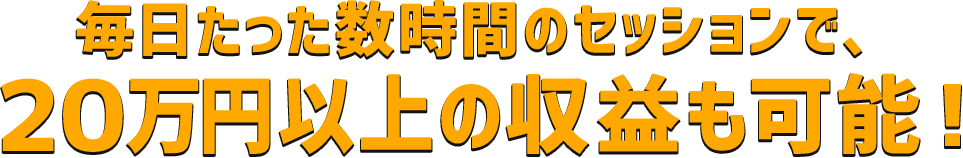 毎日たった数時間のセッションで、２０万円以上の収益も可能！